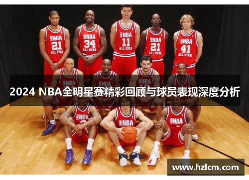 2024 NBA全明星赛精彩回顾与球员表现深度分析