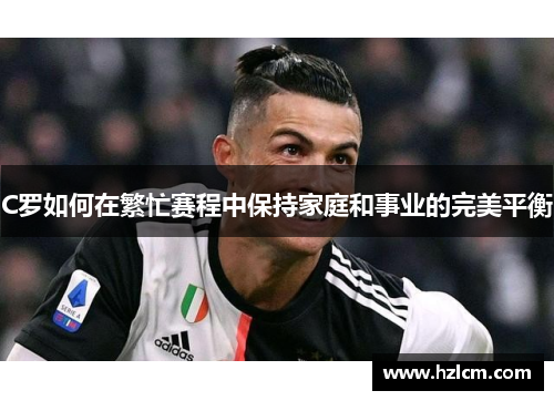 C罗如何在繁忙赛程中保持家庭和事业的完美平衡