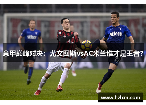 意甲巅峰对决：尤文图斯vsAC米兰谁才是王者？