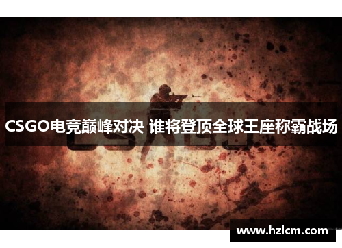 CSGO电竞巅峰对决 谁将登顶全球王座称霸战场
