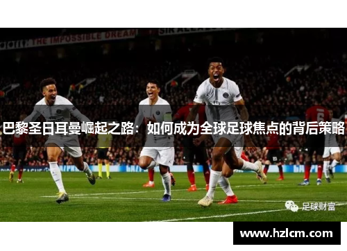 巴黎圣日耳曼崛起之路：如何成为全球足球焦点的背后策略