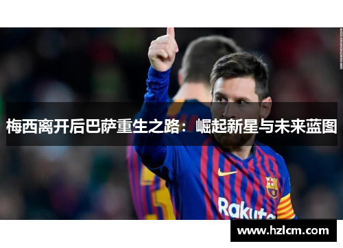 梅西离开后巴萨重生之路：崛起新星与未来蓝图