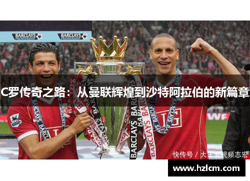 C罗传奇之路：从曼联辉煌到沙特阿拉伯的新篇章