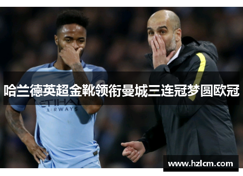 哈兰德英超金靴领衔曼城三连冠梦圆欧冠