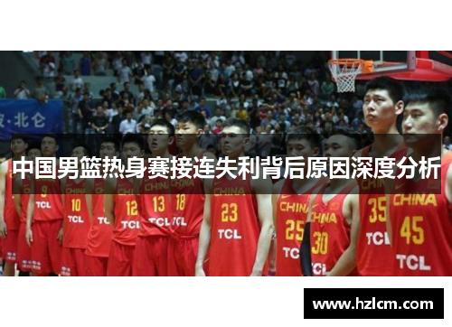 中国男篮热身赛接连失利背后原因深度分析