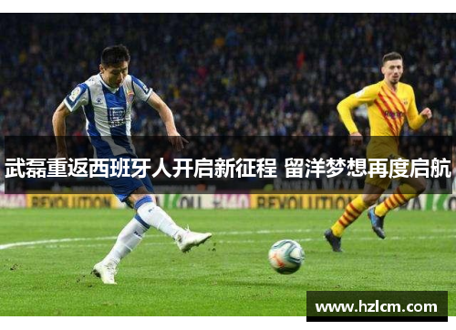 武磊重返西班牙人开启新征程 留洋梦想再度启航