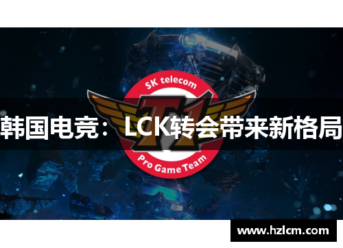 韩国电竞:LCK转会带来新格局 韩国电竞:LCK转会带来新格局
