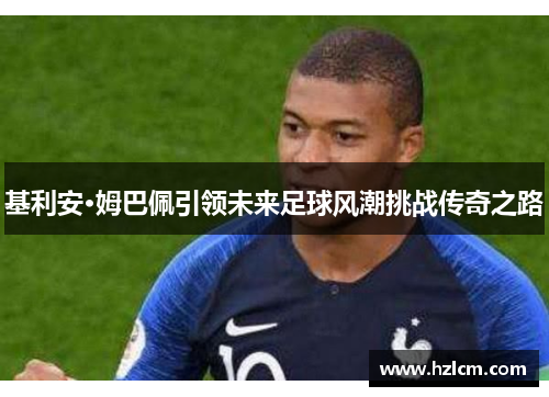 基利安·姆巴佩引领未来足球风潮挑战传奇之路
