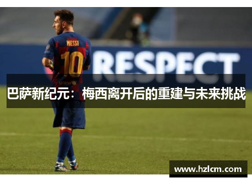 巴萨新纪元：梅西离开后的重建与未来挑战