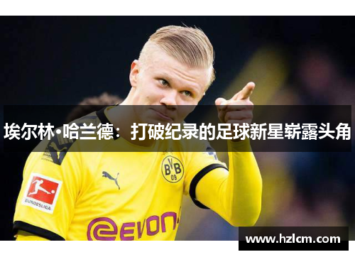 埃尔林·哈兰德：打破纪录的足球新星崭露头角