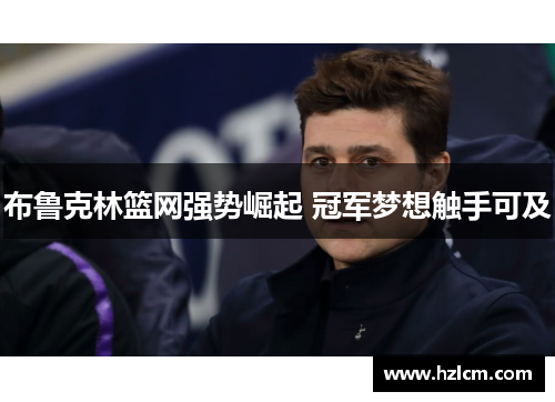 布鲁克林篮网强势崛起 冠军梦想触手可及 布鲁克林篮网强势崛起 冠军梦想触手可及