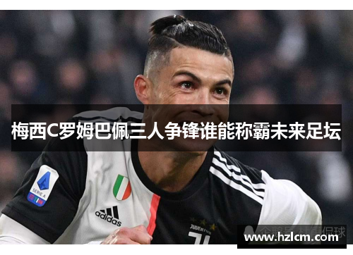 梅西C罗姆巴佩三人争锋谁能称霸未来足坛