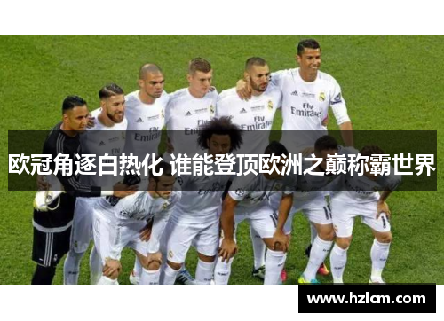 欧冠角逐白热化 谁能登顶欧洲之巅称霸世界 欧冠角逐白热化 谁能登顶欧洲之巅称霸世界