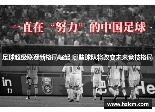 足球超级联赛新格局崛起 哪些球队将改变未来竞技格局
