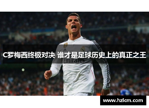 C罗梅西终极对决 谁才是足球历史上的真正之王