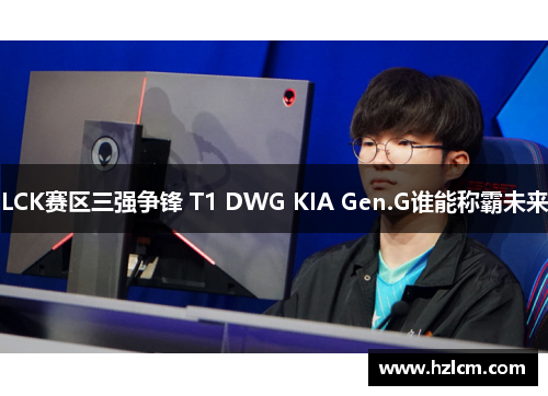 LCK赛区三强争锋 T1 DWG KIA Gen.G谁能称霸未来 LCK赛区三强争锋 T1 DWG KIA Gen.G谁能称霸未来
