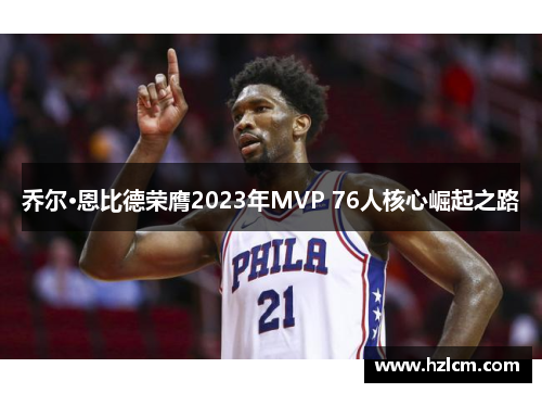 乔尔·恩比德荣膺2023年MVP 76人核心崛起之路 乔尔·恩比德荣膺2023年MVP 76人核心崛起之路
