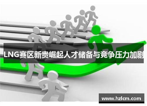 LNG赛区新贵崛起人才储备与竞争压力加剧