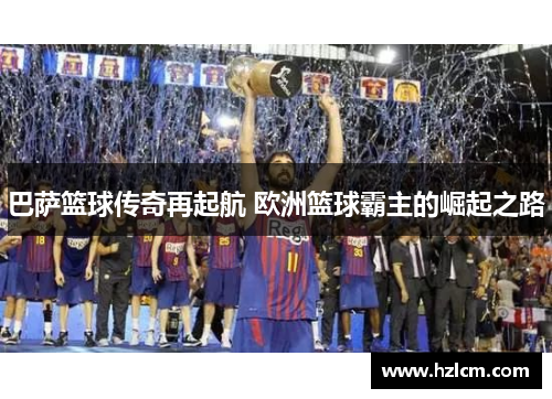 巴萨篮球传奇再起航 欧洲篮球霸主的崛起之路