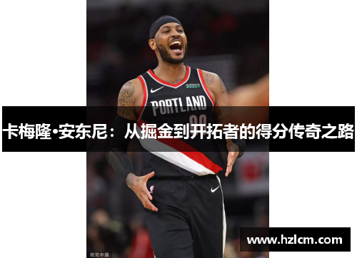 卡梅隆·安东尼:从掘金到开拓者的得分传奇之路 卡梅隆·安东尼:从掘金到开拓者的得分传奇之路