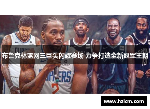 布鲁克林篮网三巨头闪耀赛场 力争打造全新冠军王朝 布鲁克林篮网三巨头闪耀赛场 力争打造全新冠军王朝
