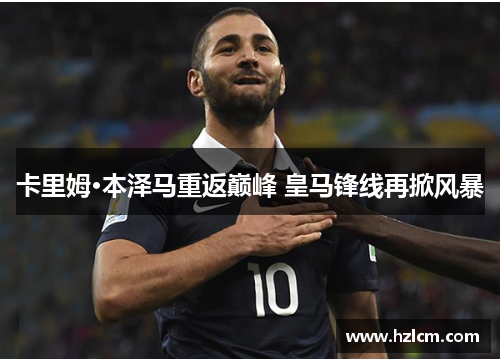 卡里姆·本泽马重返巅峰 皇马锋线再掀风暴 卡里姆·本泽马重返巅峰 皇马锋线再掀风暴