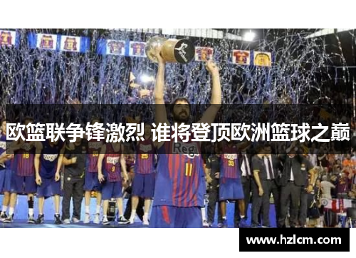 欧篮联争锋激烈 谁将登顶欧洲篮球之巅 欧篮联争锋激烈 谁将登顶欧洲篮球之巅