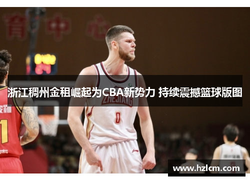 浙江稠州金租崛起为CBA新势力 持续震撼篮球版图 浙江稠州金租崛起为CBA新势力 持续震撼篮球版图