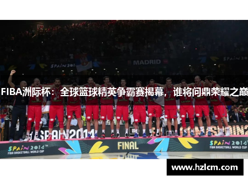 FIBA洲际杯:全球篮球精英争霸赛揭幕,谁将问鼎荣耀之巅 FIBA洲际杯:全球篮球精英争霸赛揭幕,谁将问鼎荣耀之巅
