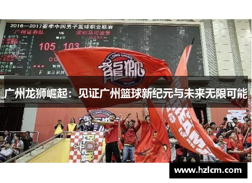 广州龙狮崛起:见证广州篮球新纪元与未来无限可能 广州龙狮崛起:见证广州篮球新纪元与未来无限可能