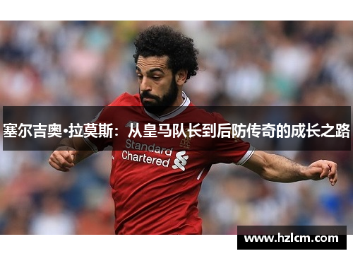 塞尔吉奥·拉莫斯:从皇马队长到后防传奇的成长之路 塞尔吉奥·拉莫斯:从皇马队长到后防传奇的成长之路