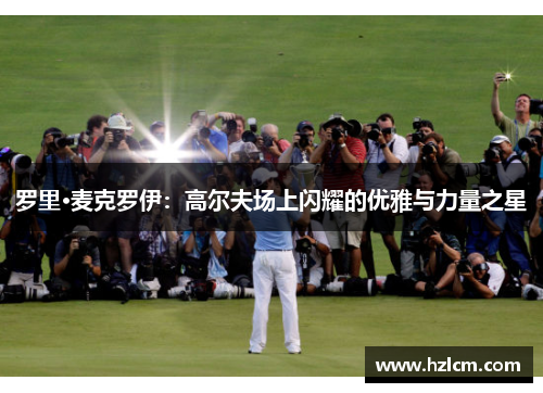 罗里·麦克罗伊：高尔夫场上闪耀的优雅与力量之星