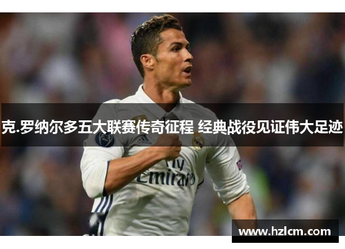 克.罗纳尔多五大联赛传奇征程 经典战役见证伟大足迹