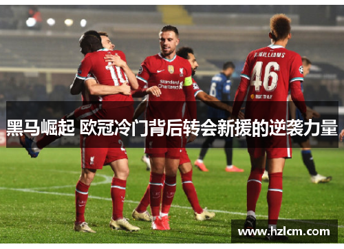 黑马崛起 欧冠冷门背后转会新援的逆袭力量