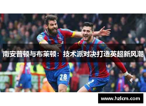 南安普顿与布莱顿：技术派对决打造英超新风潮