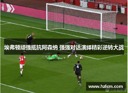 埃弗顿顽强抵抗阿森纳 强强对话演绎精彩逆转大战