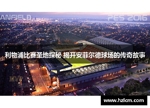 利物浦比赛圣地探秘 揭开安菲尔德球场的传奇故事