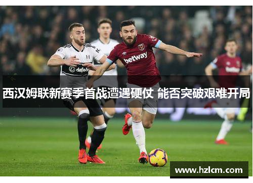 西汉姆联新赛季首战遭遇硬仗 能否突破艰难开局 西汉姆联新赛季首战遭遇硬仗 能否突破艰难开局