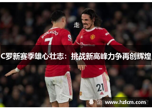 C罗新赛季雄心壮志：挑战新高峰力争再创辉煌