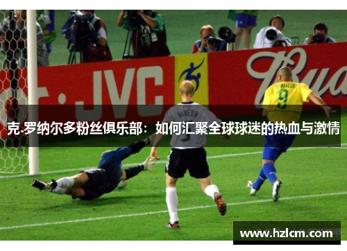 克.罗纳尔多粉丝俱乐部:如何汇聚全球球迷的热血与激情 克.罗纳尔多粉丝俱乐部:如何汇聚全球球迷的热血与激情