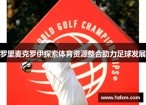 罗里麦克罗伊探索体育资源整合助力足球发展 罗里麦克罗伊探索体育资源整合助力足球发展