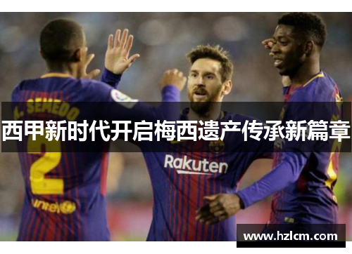 西甲新时代开启梅西遗产传承新篇章