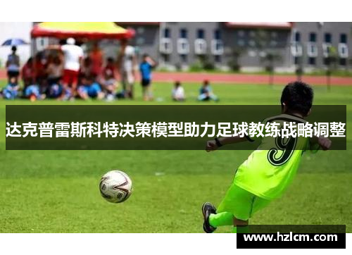 达克普雷斯科特决策模型助力足球教练战略调整 达克普雷斯科特决策模型助力足球教练战略调整