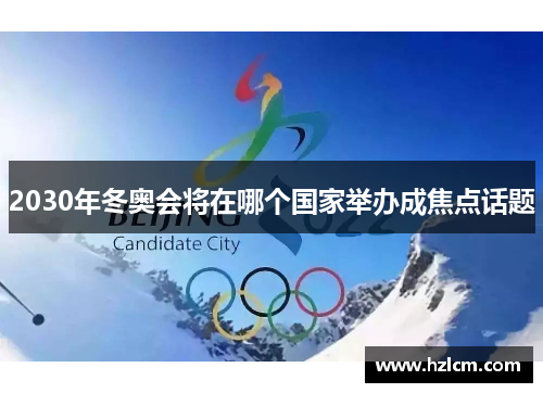 2030年冬奥会将在哪个国家举办成焦点话题 2030年冬奥会将在哪个国家举办成焦点话题