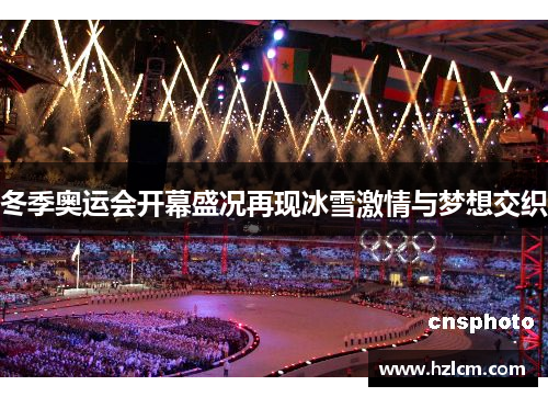 冬季奥运会开幕盛况再现冰雪激情与梦想交织 冬季奥运会开幕盛况再现冰雪激情与梦想交织