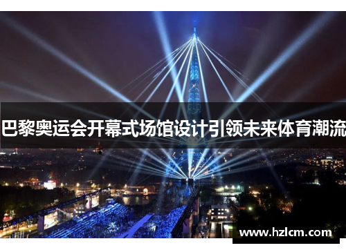 巴黎奥运会开幕式场馆设计引领未来体育潮流 巴黎奥运会开幕式场馆设计引领未来体育潮流