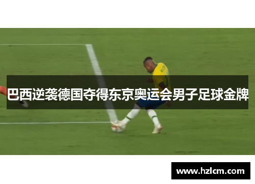 巴西逆袭德国夺得东京奥运会男子足球金牌