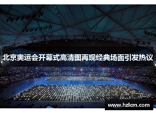 北京奥运会开幕式高清图再现经典场面引发热议