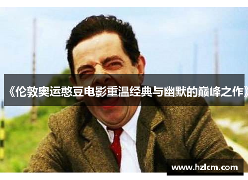 《伦敦奥运憨豆电影重温经典与幽默的巅峰之作》