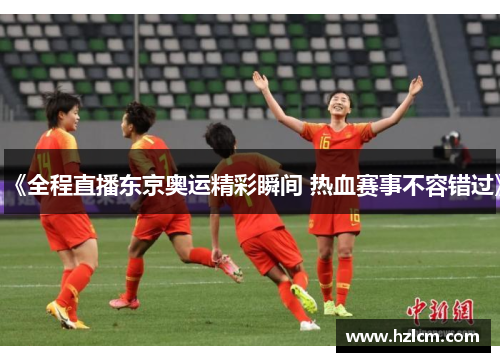 《全程直播东京奥运精彩瞬间 热血赛事不容错过》
